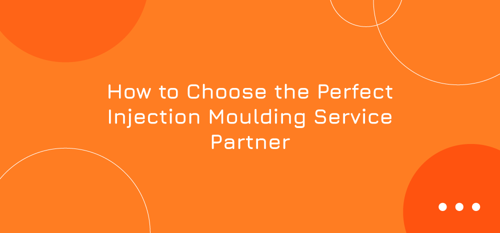 How to Choose the Perfect Injection Moulding Service Partner