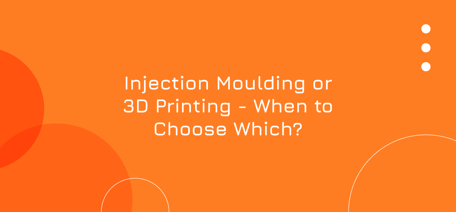 Injection Moulding or 3D Printing – When to Choose Which?
